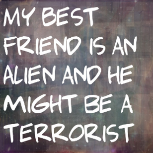 MyBestFriendIsAnAlienAndHeMightBeATerrorist